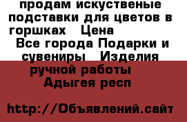 продам искуственые подставки для цветов в горшках › Цена ­ 500-2000 - Все города Подарки и сувениры » Изделия ручной работы   . Адыгея респ.